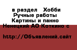  в раздел : Хобби. Ручные работы » Картины и панно . Ненецкий АО,Коткино с.